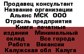 Продавец-консультант › Название организации ­ Альянс-МСК, ООО › Отрасль предприятия ­ Книги, печатные издания › Минимальный оклад ­ 1 - Все города Работа » Вакансии   . Калужская обл.,Калуга г.